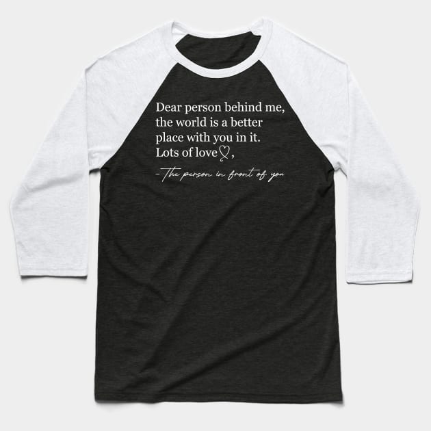 Dear person behind me The world is a better place with you Baseball T-Shirt by Nisrine